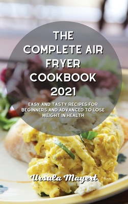 The Complete Air Fryer Cookbook 2021: Easy and Tasty Recipes for Beginners and Advanced to Lose Weight in Health