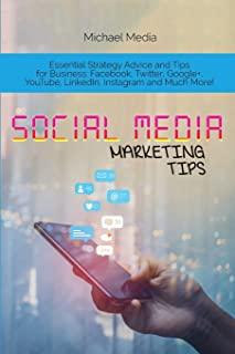 Social Media Marketing Tips: Essential Strategy Advice and Tips for Business: Facebook, Twitter, Google+, YouTube, LinkedIn, Instagram and Much Mor