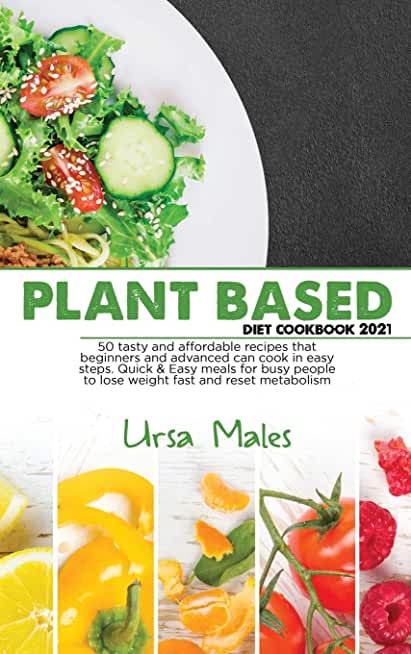 Plant Based Diet Cookbook 2021: 50 tasty and affordable recipes that beginners and advanced can cook in easy steps. Quick & Easy meals for busy people