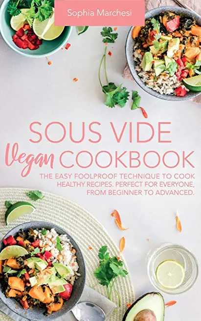 Sous Vide Vegan Cookbook: The Easy Foolproof Technique to Cook Healthy Recipes. Perfect for Everyone, from Beginner to Advanced
