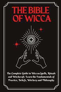 The Bible of Wicca: The Complete Guide to Wiccan Spells, Rituals and Witchcraft. Learn the Fundamentals of Practice, Beliefs, Witchery and