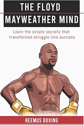The Floyd Mayweather Mind: Learn The Simple Secrets That Transformed Struggle Into Success