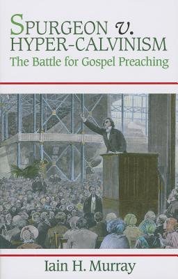 Spurgeon V. Hyper-Calvinism: The Battle for Gospel Preaching