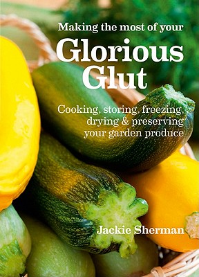 Making the Most of Your Glorious Glut: Cooking, Storing, Freezing, Drying & Preserving Your Garden Produce
