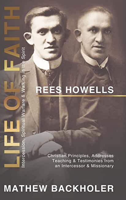 Rees Howells, Life of Faith, Intercession, Spiritual Warfare and Walking in the Spirit: Christian Principles, Addresses, Teaching & Testimonies from a