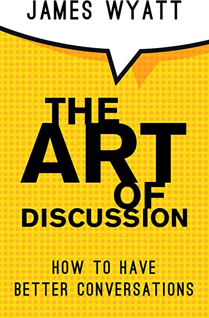 The Art of Discussion: How To Have Better Conversations