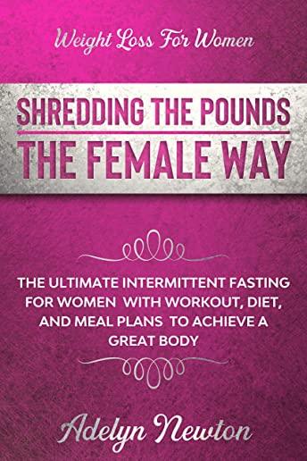 Weight Loss For Women: SHREDDING THE POUNDS THE FEMALE WAY - The Ultimate Intermittent Fasting For Women With Workout, Diet, And Meal Plans T
