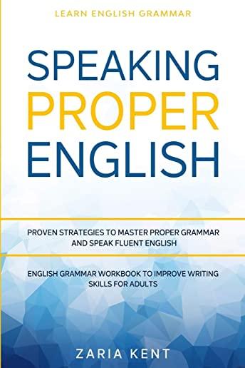 Learn English Grammar: SPEAKING PROPER ENGLISH - Proven Strategies to Master Proper Grammar and Speak Fluent English - English Grammar Workbo