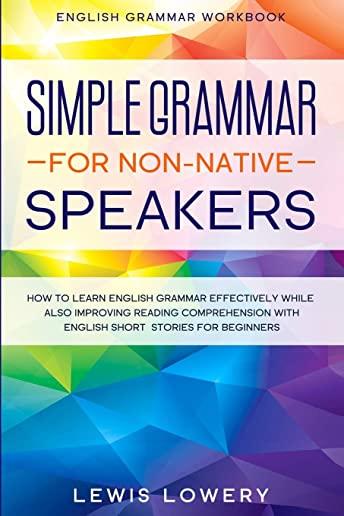 English Grammar Workbook: SIMPLE GRAMMAR FOR NON-NATIVE SPEAKERS - How to Learn English Grammar Effectively While Also Improving Reading Compreh
