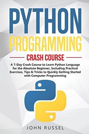 Python Programming: A 7-Day Crash Course to Learn Python Language for the Absolute Beginner, Including Practical Exercises, Tips & Tricks