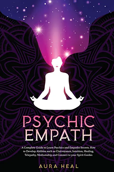 Psychic Empath: A Complete Guide to Learn Psychics and Empaths Secrets. How to Develop Abilities such as Clairvoyance, Intuition, Heal