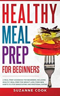 Healthy Meal Prep for Beginners: A Meal Prep Cookbook for Beginners, including Healthy Meal Prep for Weight Loss. Form New Habits to Stop Binge Eating