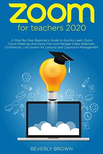 Zoom for Teachers 2020: A Step-By-Step Beginner's Guide to Quickly Learn Zoom Cloud Meetings and Easily Plan and Manage Video Webinars, Confer