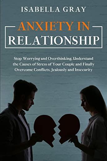 Anxiety in Relationship: Stop Worrying and Overthinking. Understand the Causes of Stress of Your Couple and Finally Overcome Conflicts, Jealous