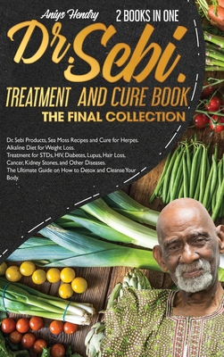 Dr. Sebi's Treatments the Final Collection: Alkaline Diet For Weight Loss. How To Detox Your Body With Recipes, Herbs And Products To Reduce Risk Of D