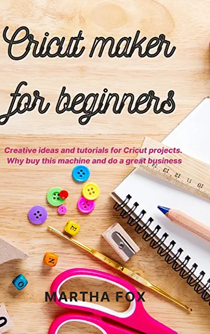 Cricut Maker For Beginners: Creative ideas and tutorials for Cricut projects. Why buy this machine and do a great business