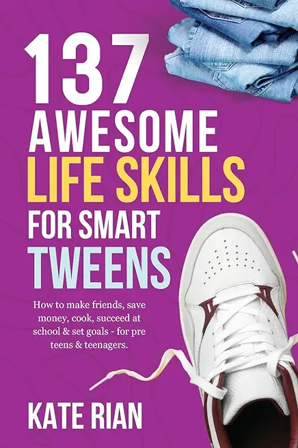 137 Awesome Life Skills for Smart Tweens How to Make Friends, Save Money, Cook, Succeed at School & Set Goals - For Pre Teens & Teenagers