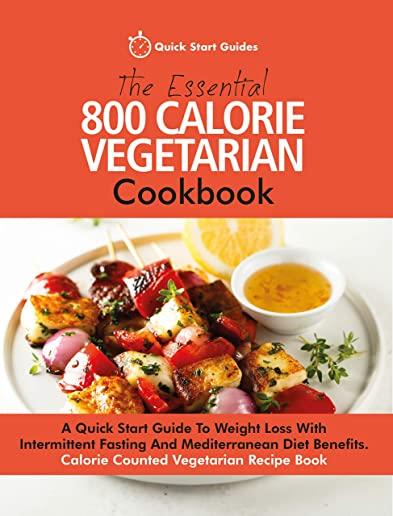 The Essential 800 Calorie Vegetarian Cookbook: A Quick Start Guide To Weight Loss With Intermittent Fasting And Mediterranean Diet Benefits. Calorie C