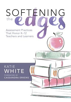 Softening the Edges: Assessment Practices That Honor K-12 Teachers and Learners (Using Responsible Assessment Methods in Ways That Support