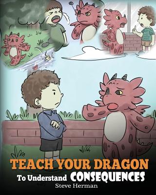 Teach Your Dragon To Understand Consequences: A Dragon Book To Teach Children About Choices and Consequences. A Cute Children Story To Teach Kids Grea