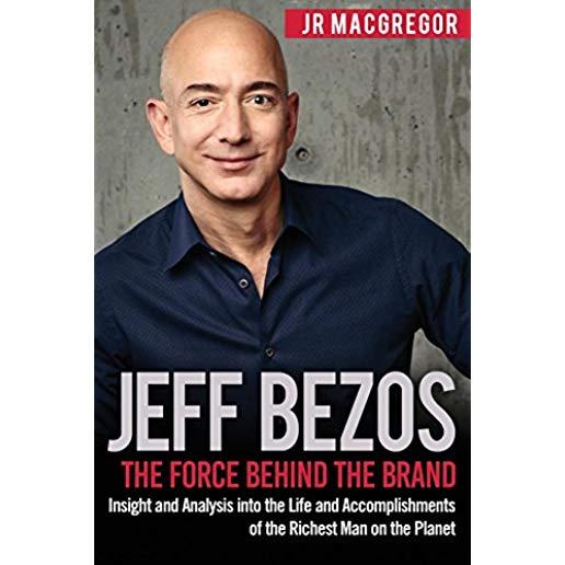 Jeff Bezos: The Force Behind the Brand: Insight and Analysis into the Life and Accomplishments of the Richest Man on the Planet