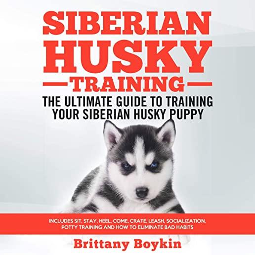 Siberian Husky Training - The Ultimate Guide to Training Your Siberian Husky Puppy: Includes Sit, Stay, Heel, Come, Crate, Leash, Socialization, Potty
