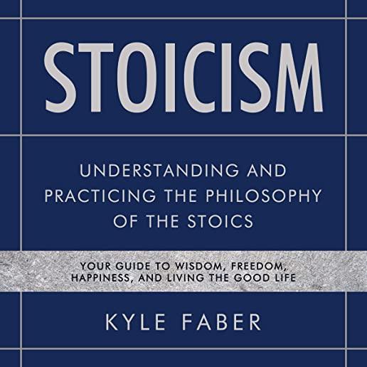 Stoicism - Understanding and Practicing the Philosophy of the Stoics: Your Guide to Wisdom, Freedom, Happiness, and Living the Good Life