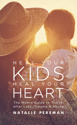 Heal Your Kids, Heal Your Heart: The Mom's Guide to Recover and Thrive After Trauma and Abuse