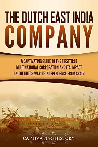 The Dutch East India Company: A Captivating Guide to the First True Multinational Corporation and Its Impact on the Dutch War of Independence from S