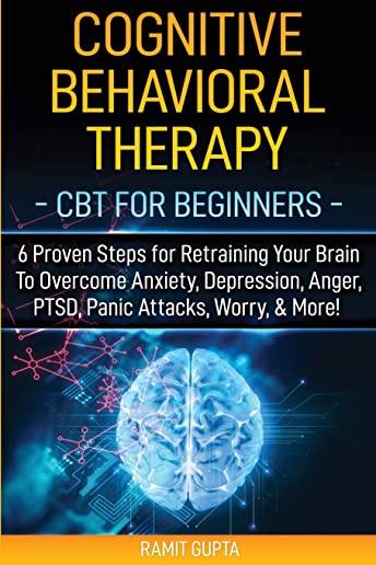 Cognitive Behavioral Therapy: CBT for Beginners - 6 Proven Steps for Retraining Your Brain To Overcome Anxiety, Depression, Anger, PTSD, Panic Attac