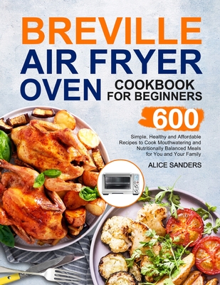 Breville Air Fry Smart Oven Cookbook: 600 Simple, Healthy and Affordable Recipes to Cook Mouthwatering and Nutritionally Balanced Meals for You and Yo