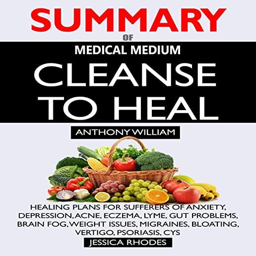 SUMMARY Of Medical Medium Cleanse to Heal: Healing Plans for Sufferers of Anxiety, Depression, Acne, Eczema, Lyme, Gut Problems, Brain Fog, Weight Iss