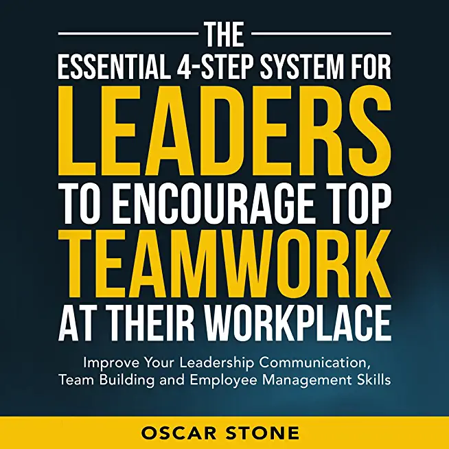 The Essential 4-Step System for Leaders to Encourage Top Teamwork at Their Workplace: Improve Your Leadership Communication, Team Building and Employe