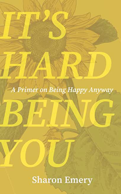 It's Hard Being You: A Primer on Being Happy Anyway