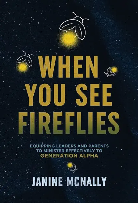 When You See Fireflies: Enlightening and Equipping Leaders and Parents to Minister Effectively to Generation Alpha