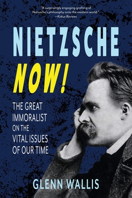 Nietzsche Now!: The Great Immoralist on the Vital Issues of Our Time