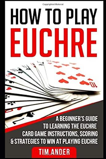 How to Play Euchre: A Beginner's Guide to Learning the Euchre Card Game Instructions, Scoring & Strategies to Win at Playing Euchre