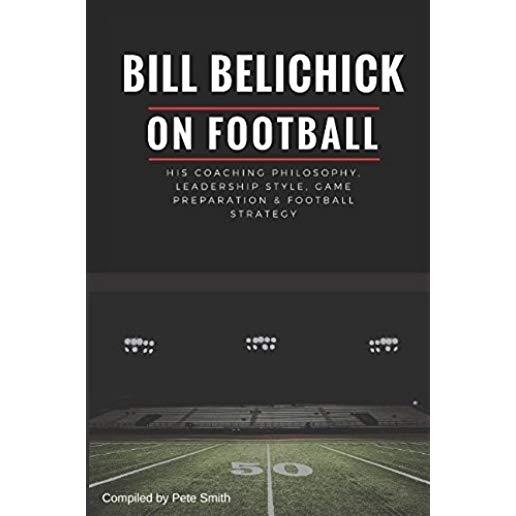 Bill Belichick: His Coaching Philosophy, Leadership Style, Game Preparation & Football Strategy