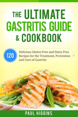 The Ultimate Gastritis Guide & Cookbook: 120 Delicious Gluten-Free and Dairy-Free Recipes for the Treatment, Prevention and Cure of Gastritis