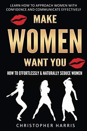 Make Women Want You: How to Effortlessly & Naturally Seduce Women: Learn How to Approach Women with Confidence and Communicate Effectively