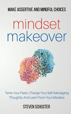 Mindset Makeover: Tame Your Fears, Change Your Self-Sabotaging Thoughts, And Learn From Your Mistakes