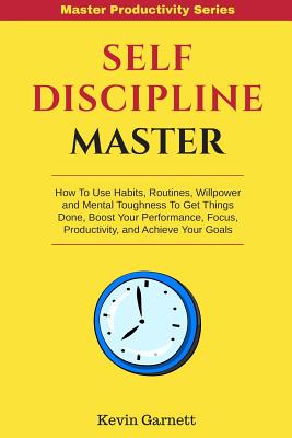 Self-Discipline Master: How to Use Habits, Routines, Willpower and Mental Toughness to Get Things Done, Boost Your Performance, Focus, Product