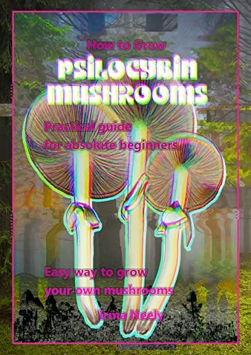 How to Grow Psilocybin Mushrooms: Practical Guide for Absolute Beginners. Easy Way to Grow Your Own Mushrooms.