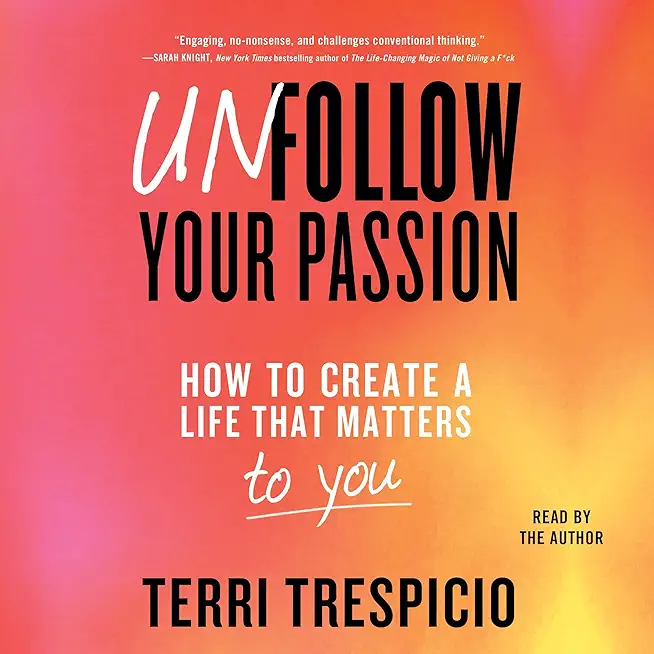 Unfollow Your Passion: How to Create a Life That Matters to You