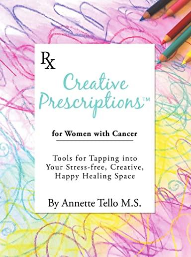 Creative Prescriptions for Women with Cancer: Tools for Tapping into Your Stress-Free, Creative, Happy Healing Space