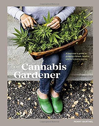 The Cannabis Gardener: A Beginner's Guide to Growing Vibrant, Healthy Plants in Every Region