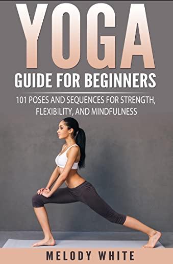 Yoga Guide for Beginners: 101 Poses and Sequences for Strength, Flexibility, and Mindfulness