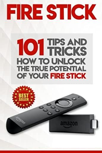 Fire Stick: How To Unlock The True Potential Of Your Fire Stick: Plus 101 Tips And Tricks! (Streaming Devices, Amazon Fire TV Stic