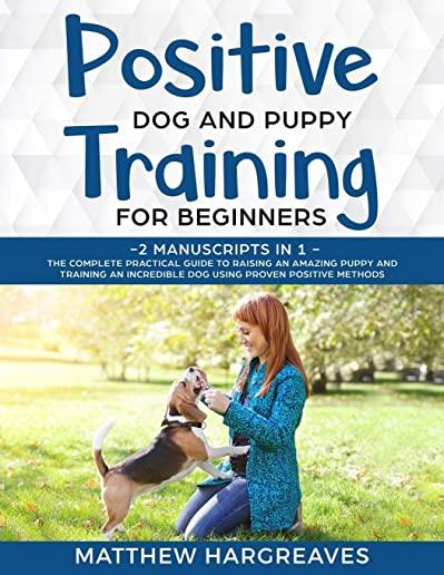 Positive Dog and Puppy Training for Beginners (2 Manuscripts in 1): The Complete Practical Guide to Raising an Amazing Puppy and Training an Incredibl