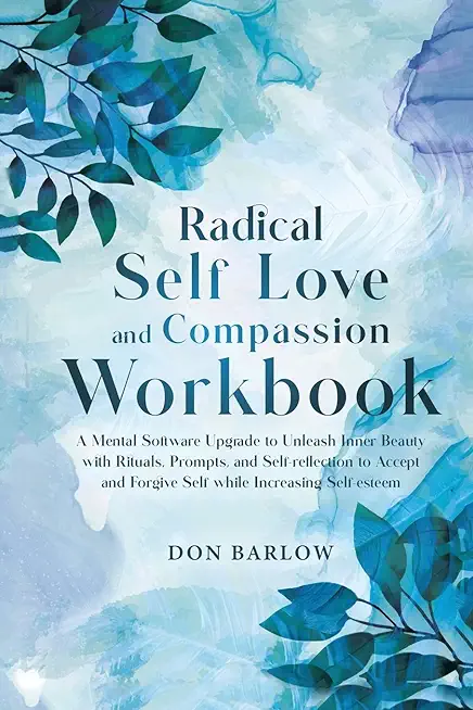 Radical Self Love and Compassion Workbook: A Mental Software Upgrade to Unleash Inner Beauty with Rituals, Prompts, and Self-reflection to Accept and
